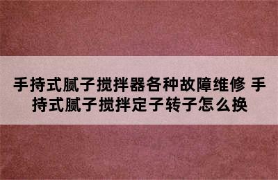 手持式腻子搅拌器各种故障维修 手持式腻子搅拌定子转子怎么换